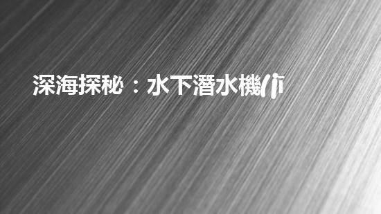深海探秘：水下潛水機(jī)器人揭秘神秘海底世界！